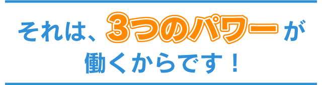 それは、3つのパワーが働くからです！