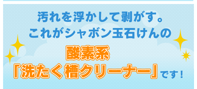 汚れを浮かして剥がす。これがシャボン玉石けんの酸素系「洗たく槽クリーナー」です！