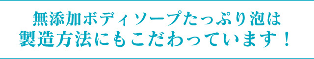 無添加ボディソープたっぷり泡は製造方法にもこだわっています！