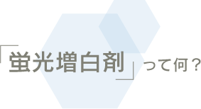 「蛍光増白剤」って何？