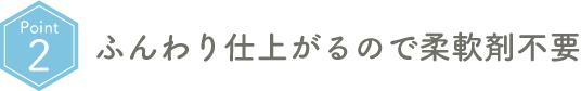 Point02 ふんわり仕上がるので柔軟剤不要