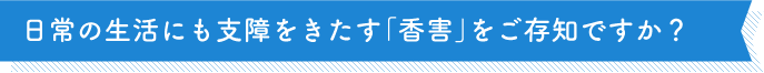 日常の生活にも支障をきたす「香害」をご存知ですか？