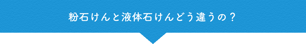 粉石けんと液体石けんどう違うの？