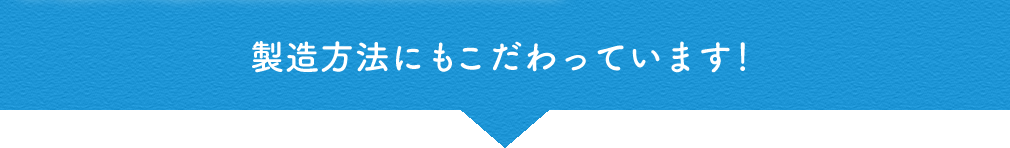 製造方法にもこだわっています！