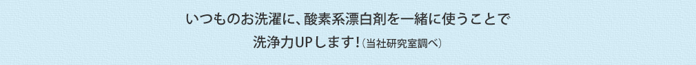 いつものお洗濯に、酸素系漂白剤を一緒に使うことで洗浄力UPします！（当社研究室調べ）