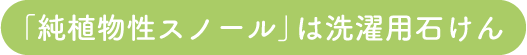 「純植物性スノール」は洗濯用石けん