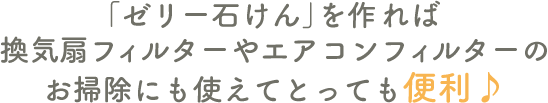 「ゼリー石けん」を作れば換気扇フィルターやエアコンフィルターのお掃除にも使えてとっても便利♪