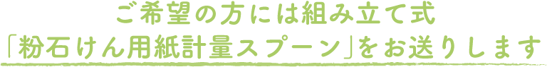 ご希望の方には組み立て式「粉石けん用紙計量スプーン」をお送りします