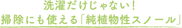 洗濯だけじゃない！掃除にも使える「純植物性スノール」