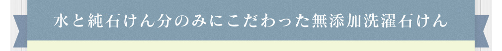 水と純石けん分のみにこだわった無添加洗濯石けん