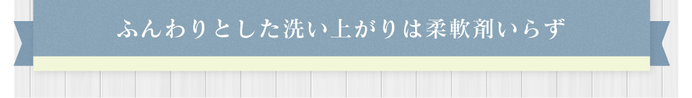 ふんわりとした洗い上がりは柔軟剤いらず