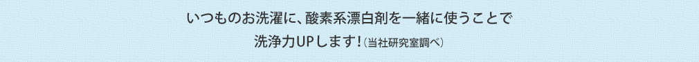 いつものお洗濯に、酸素系漂白剤を一緒に使うことで洗浄力UPします！（当社研究室調べ）