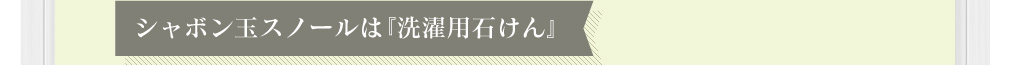 シャボン玉スノールは『洗濯用石けん』