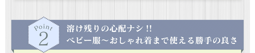 溶け残りの心配ナシ!!ベビー服～おしゃれ着まで使える勝手の良さ