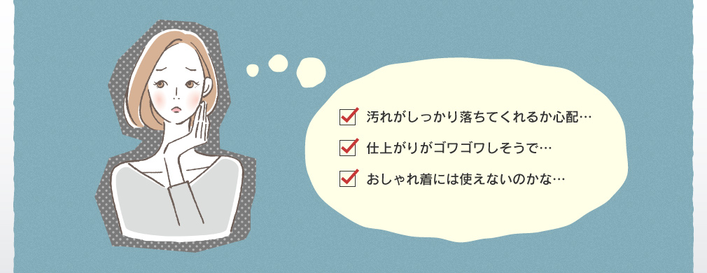 汚れがしっかり落ちてくれるか心配… 仕上がりがゴワゴワしそうで… おしゃれ着には使えないのかな…