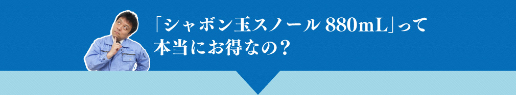 「シャボン玉スノール880ｍL」って本当にお得なの？