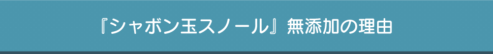 『シャボン玉スノール』無添加の理由