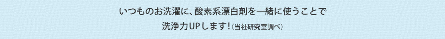 いつものお洗濯に、酸素系漂白剤を一緒に使うことで洗浄力UPします！（当社研究室調べ）