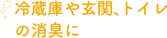 冷蔵庫や玄関、トイレの消臭に