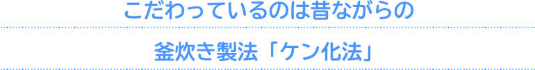 こだわっているのは昔ながらの釜炊き製法「ケン化法」