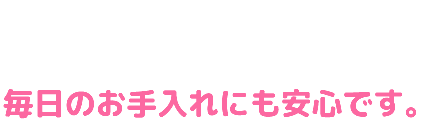 毎日のお手入れにも安心です。