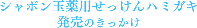 シャボン玉薬用せっけんハミガキ発売のきっかけ