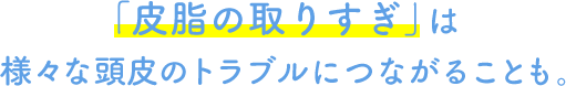 「皮脂の取りすぎ」は様々な頭皮のトラブルにつながることも。