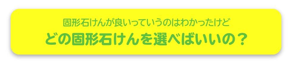 固形石けんが良いっていうのはわかったけど どの固形石けんを選べばいいの？