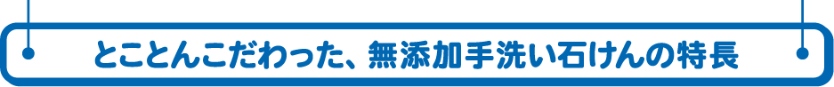 とことんこだわった、無添加手洗い石けんの特長