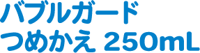 バブルガードつめかえ250mL