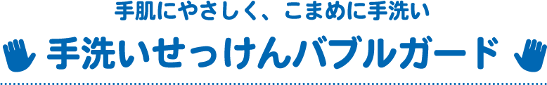 手肌にやさしく、こまめに手洗い 手洗いせっけんバブルガード