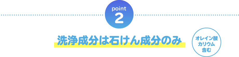 point02 洗浄成分は石けん成分のみ オレイン酸カリウム含む