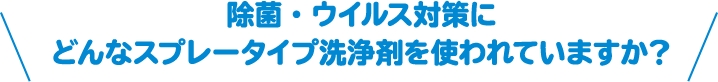 除菌・ウイルス対策にどんなスプレータイプ洗浄剤を使われていますか？