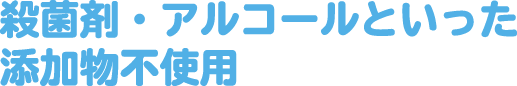 殺菌剤・アルコールといった添加物不使用