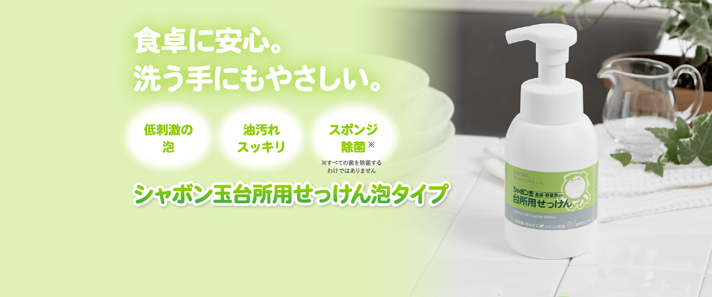 食卓に安心。洗う手にもやさしい。 低刺激の泡 スポンジ除菌（※すべての菌を除菌するわけではありません） 油汚れスッキリ シャボン玉台所用せっけん泡タイプ