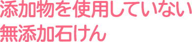 添加物を使用していない無添加石けん