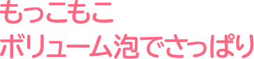 もっこもこボリューム泡でさっぱり