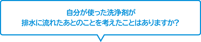 色自分が使った洗浄剤が排水に流れたあとのことを考えたことはありますか？