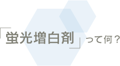 「蛍光増白剤」って何？