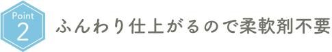 Point02 ふんわり仕上がるので柔軟剤不要