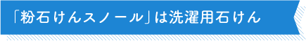 「粉石けんスノール」は洗濯用石けん