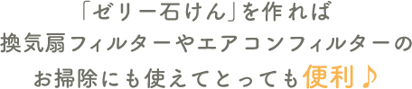 「ゼリー石けん」を作れば換気扇フィルターやエアコンフィルターのお掃除にも使えてとっても便利♪