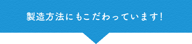 製造方法にもこだわっています！