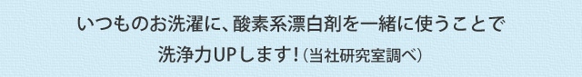 いつものお洗濯に、酸素系漂白剤を一緒に使うことで洗浄力UPします！（当社研究室調べ）