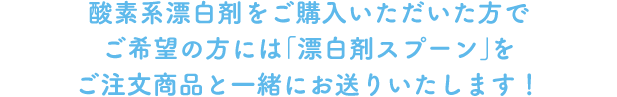 酸素系漂白剤をご購入いただいた方でご希望の方には「漂白剤スプーン」をご注文商品と一緒にお送りいたします！