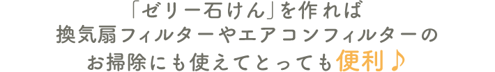 「ゼリー石けん」を作れば換気扇フィルターやエアコンフィルターのお掃除にも使えてとっても便利♪