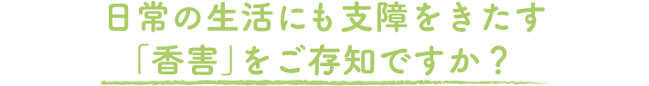 日常の生活にも支障をきたす「香害」をご存知ですか？