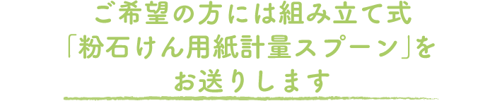 ご希望の方には組み立て式「粉石けん用紙計量スプーン」をお送りします