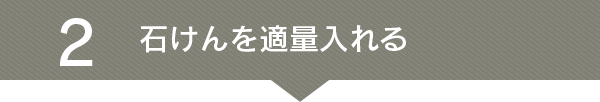 2 石けんを適量入れる