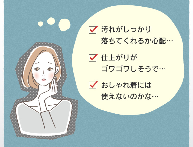 汚れがしっかり落ちてくれるか心配… 仕上がりがゴワゴワしそうで… おしゃれ着には使えないのかな…